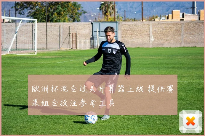欧洲杯混合过关计算器上线 提供赛果组合投注参考工具