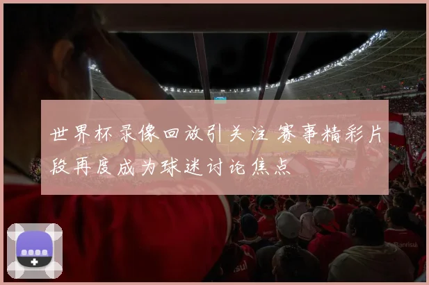 世界杯录像回放引关注 赛事精彩片段再度成为球迷讨论焦点