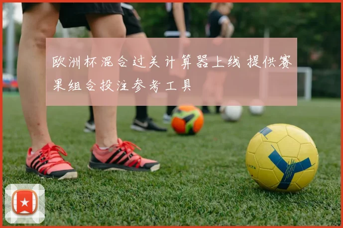 欧洲杯混合过关计算器上线 提供赛果组合投注参考工具