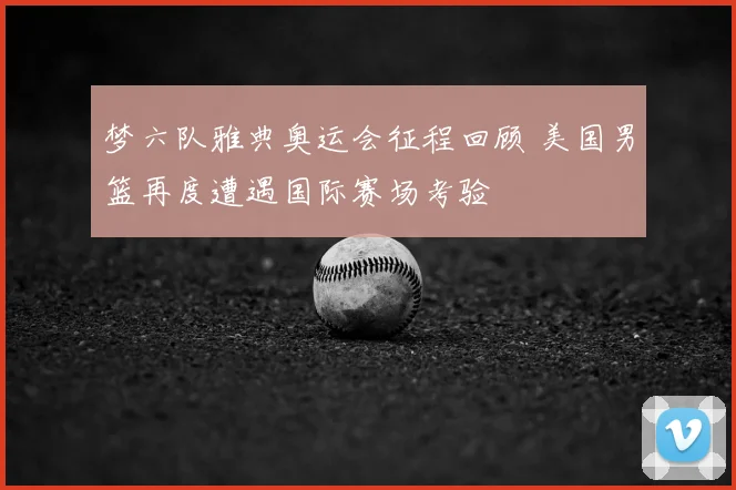 梦六队雅典奥运会征程回顾 美国男篮再度遭遇国际赛场考验