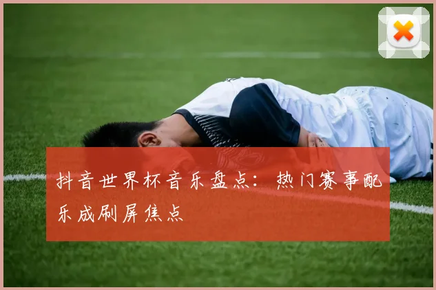 抖音世界杯音乐盘点:热门赛事配乐成刷屏焦点