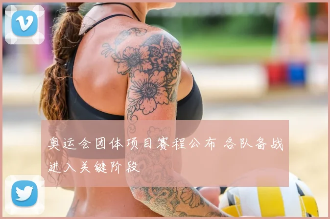 奥运会团体项目赛程公布 各队备战进入关键阶段