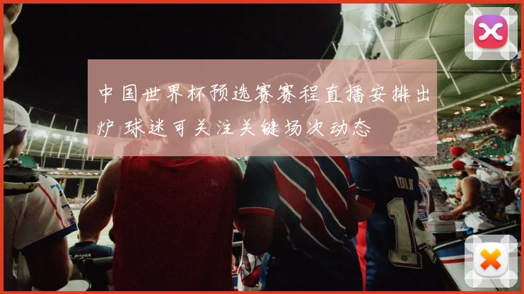 中国世界杯预选赛赛程直播安排出炉 球迷可关注关键场次动态