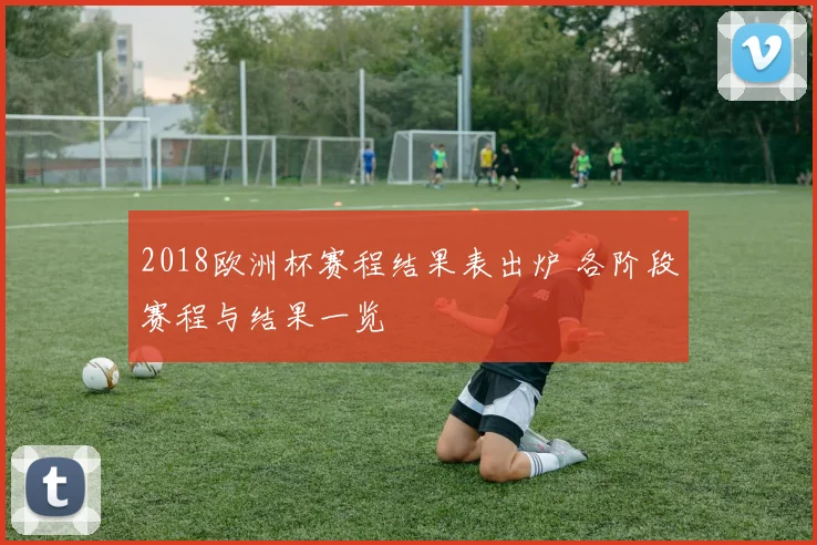 2018欧洲杯赛程结果表出炉 各阶段赛程与结果一览
