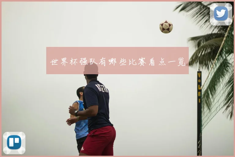 世界杯强队有哪些比赛看点一览