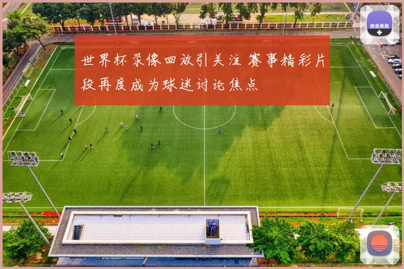 世界杯录像回放引关注 赛事精彩片段再度成为球迷讨论焦点