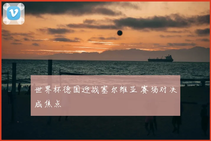 世界杯德国迎战塞尔维亚 赛场对决成焦点