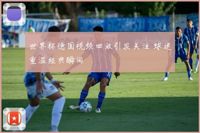 世界杯德国视频回放引发关注 球迷重温经典瞬间