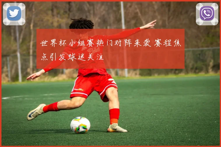 世界杯小组赛热门对阵来袭 赛程焦点引发球迷关注