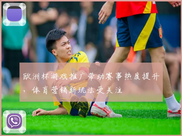 欧洲杯游戏推广带动赛事热度提升,体育营销新玩法受关注