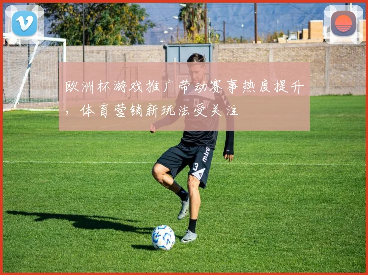 欧洲杯游戏推广带动赛事热度提升，体育营销新玩法受关注
