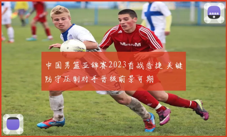 中国男篮亚锦赛2023首战告捷 关键防守压制对手晋级前景可期