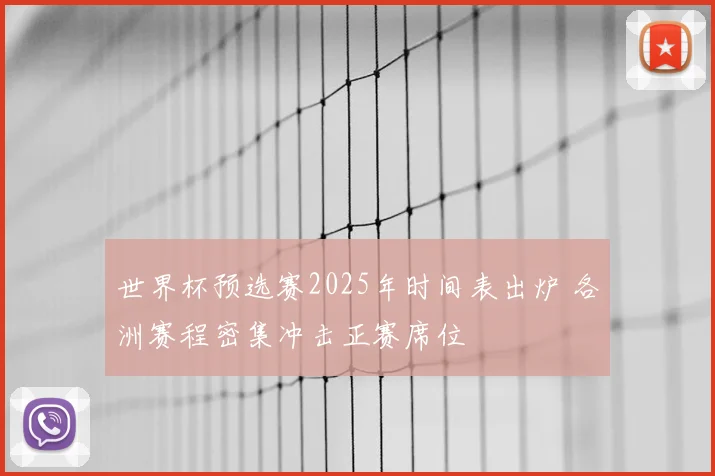 世界杯预选赛2025年时间表出炉 各洲赛程密集冲击正赛席位