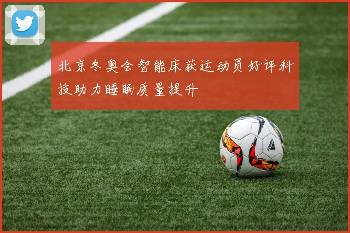 北京冬奥会智能床获运动员好评科技助力睡眠质量提升