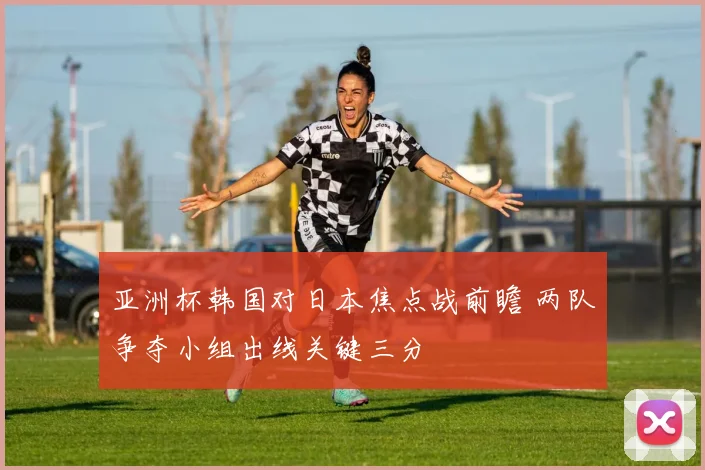 亚洲杯韩国对日本焦点战前瞻 两队争夺小组出线关键三分