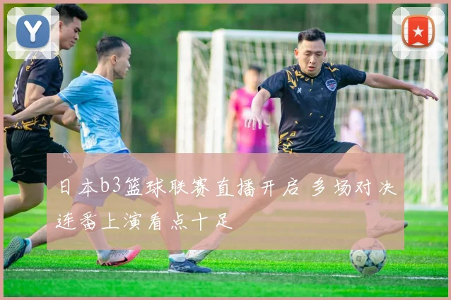 日本b3篮球联赛直播开启 多场对决连番上演看点十足