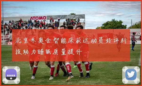 北京冬奥会智能床获运动员好评科技助力睡眠质量提升