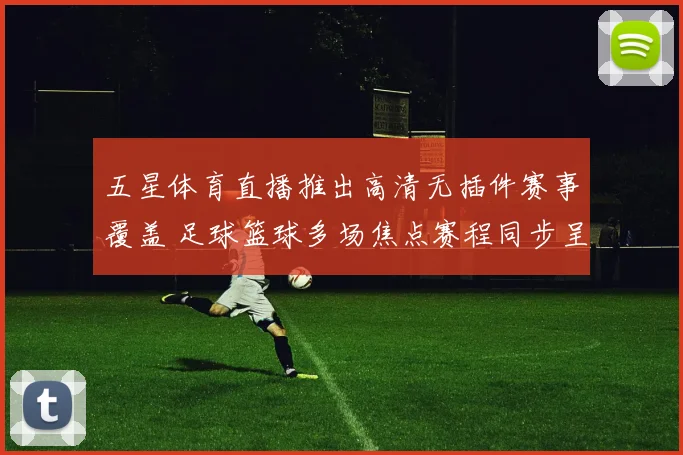 五星体育直播推出高清无插件赛事覆盖 足球篮球多场焦点赛程同步呈现