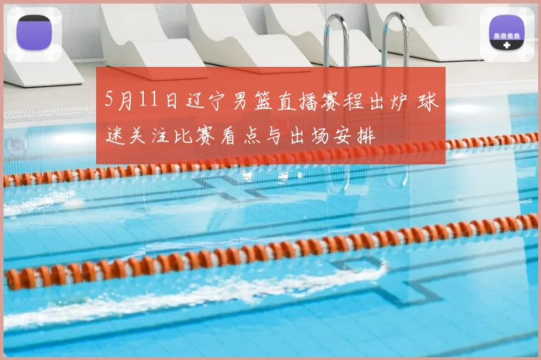 5月11日辽宁男篮直播赛程出炉 球迷关注比赛看点与出场安排