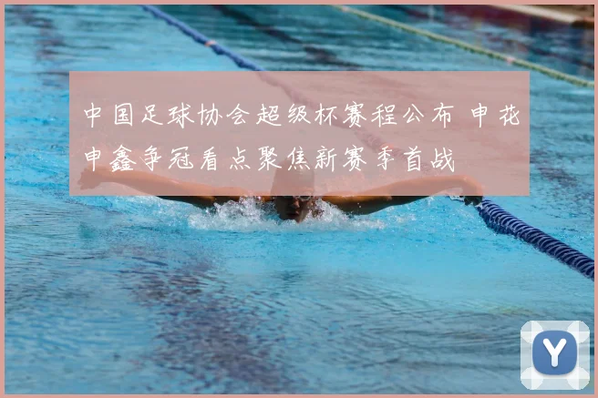中国足球协会超级杯赛程公布 申花申鑫争冠看点聚焦新赛季首战