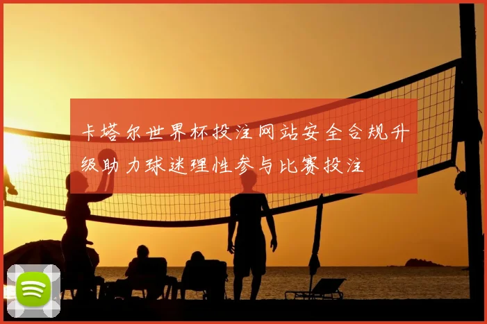 卡塔尔世界杯投注网站安全合规升级助力球迷理性参与比赛投注