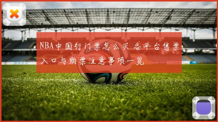 NBA中国行门票怎么买 各平台售票入口与购票注意事项一览