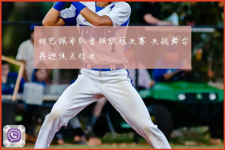 姆巴佩率队晋级欧冠决赛 决战舞台再迎焦点对决