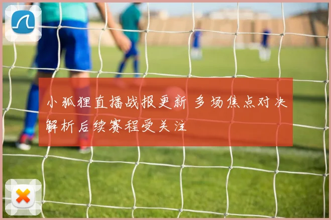 小狐狸直播战报更新 多场焦点对决解析后续赛程受关注
