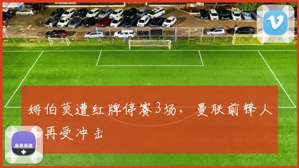 姆伯莫遭红牌停赛3场，曼联前锋人手再受冲击