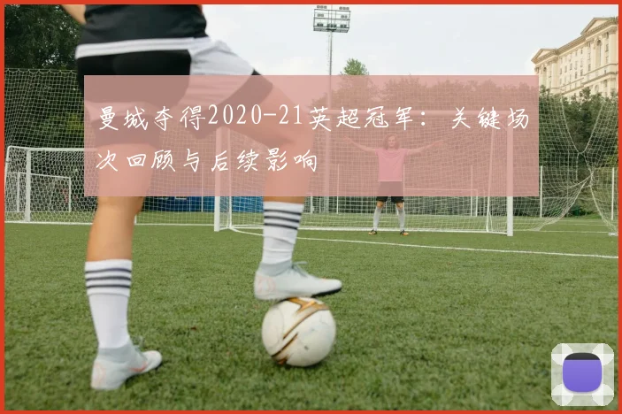 曼城夺得2020-21英超冠军：关键场次回顾与后续影响