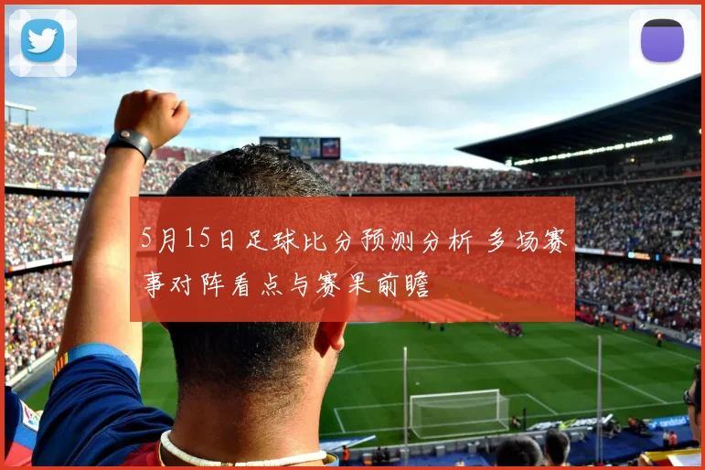 5月15日足球比分预测分析 多场赛事对阵看点与赛果前瞻