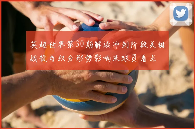 英超世界第30期解读冲刺阶段关键战役与积分形势影响及球员看点