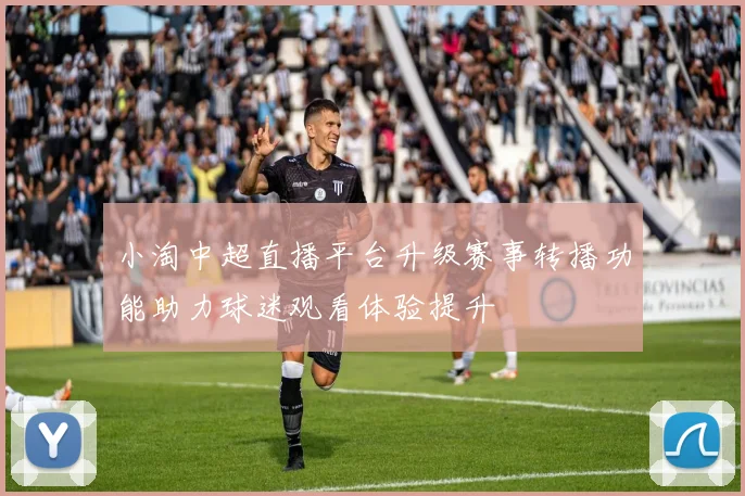 小淘中超直播平台升级赛事转播功能助力球迷观看体验提升