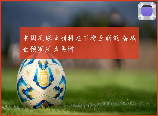 中国足球亚洲排名下滑至新低 备战世预赛压力再增