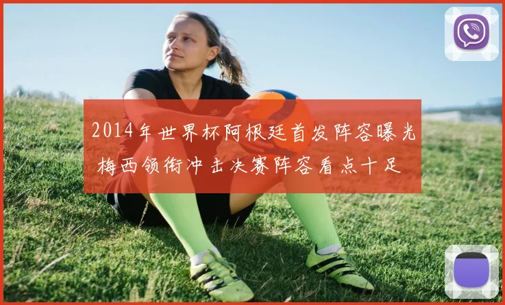 2014年世界杯阿根廷首发阵容曝光 梅西领衔冲击决赛阵容看点十足