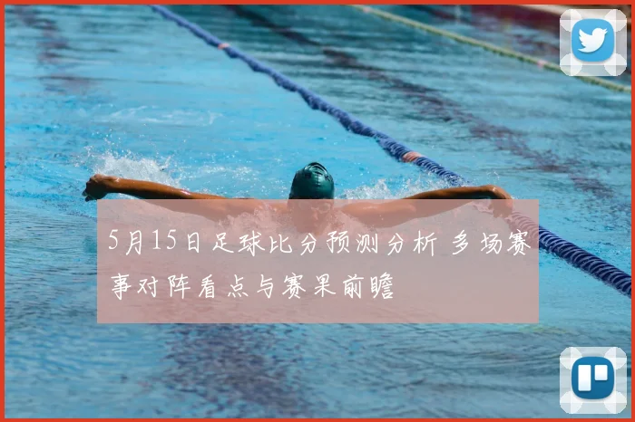 5月15日足球比分预测分析 多场赛事对阵看点与赛果前瞻