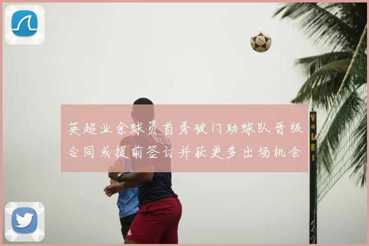 英超业余球员首秀破门助球队晋级合同或提前签订并获更多出场机会