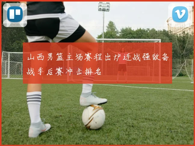 山西男篮主场赛程出炉连战强敌备战季后赛冲击排名