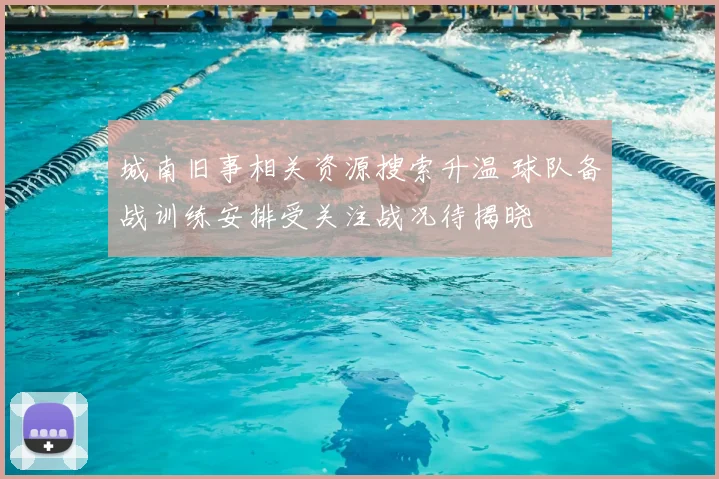城南旧事相关资源搜索升温 球队备战训练安排受关注战况待揭晓
