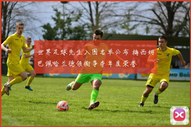世界足球先生入围名单公布 梅西姆巴佩哈兰德领衔争夺年度荣誉