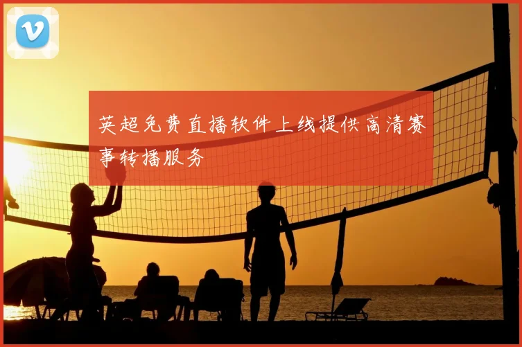 英超免费直播软件上线提供高清赛事转播服务