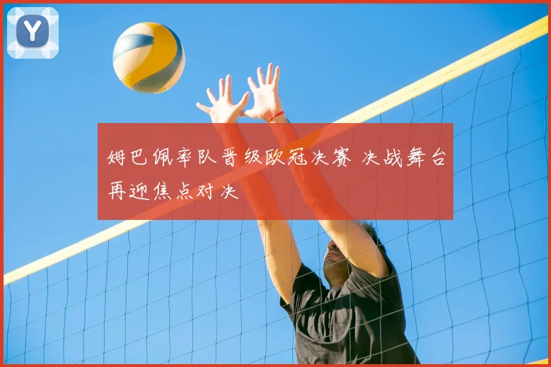 姆巴佩率队晋级欧冠决赛 决战舞台再迎焦点对决