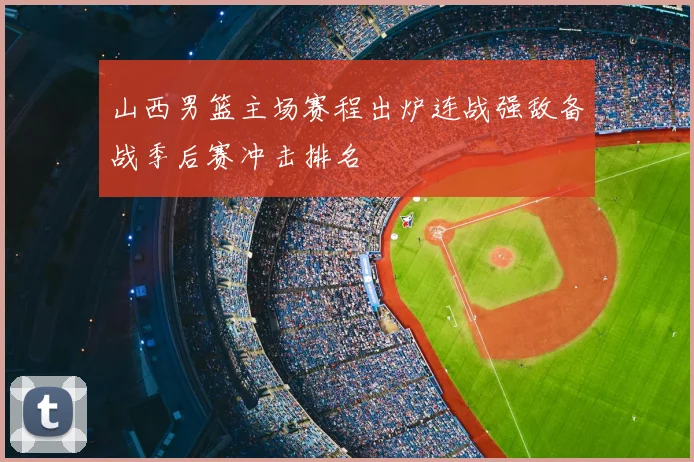 山西男篮主场赛程出炉连战强敌备战季后赛冲击排名