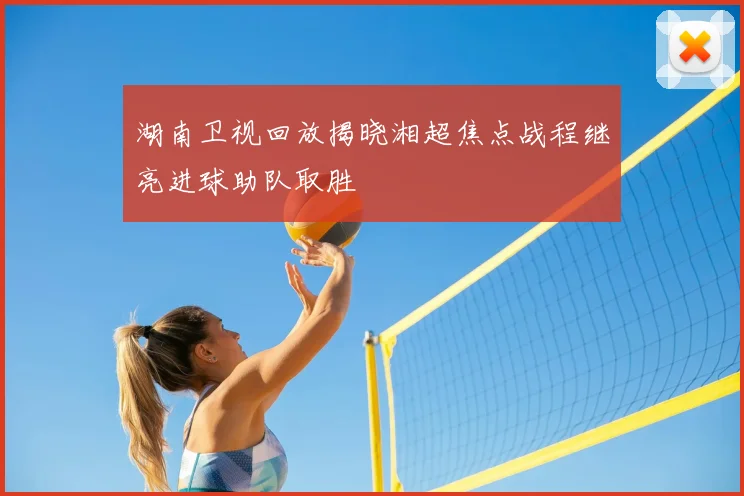 湖南卫视回放揭晓湘超焦点战程继亮进球助队取胜