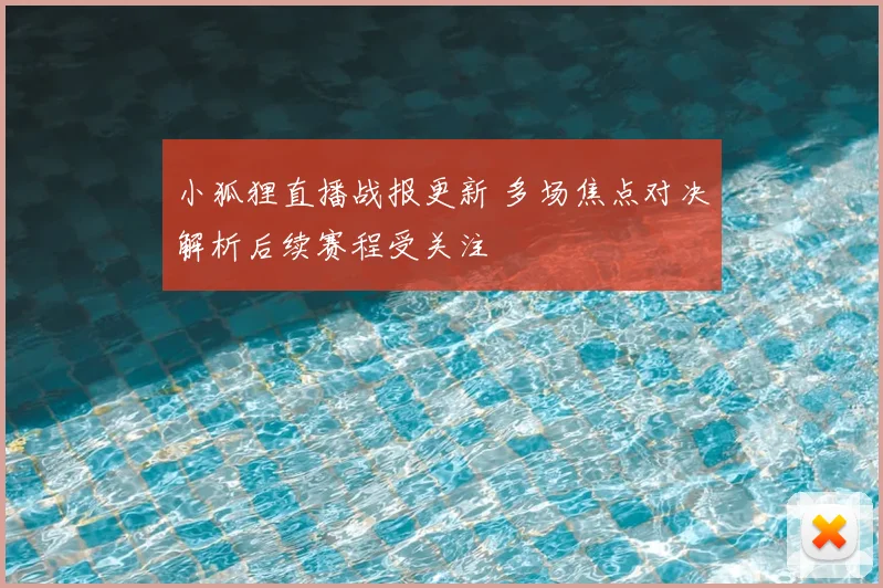 小狐狸直播战报更新 多场焦点对决解析后续赛程受关注