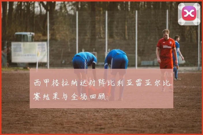 西甲格拉纳达对阵比利亚雷亚尔比赛结果与全场回顾