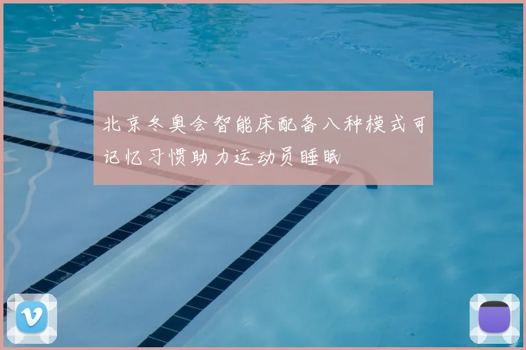 北京冬奥会智能床配备八种模式可记忆习惯助力运动员睡眠