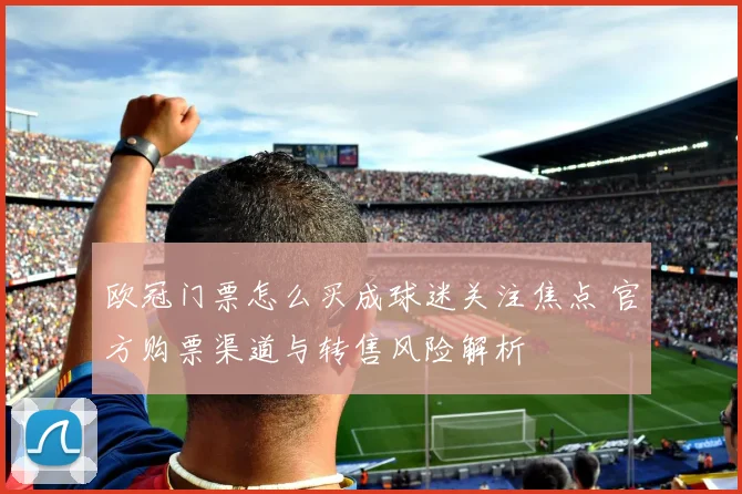 欧冠门票怎么买成球迷关注焦点 官方购票渠道与转售风险解析