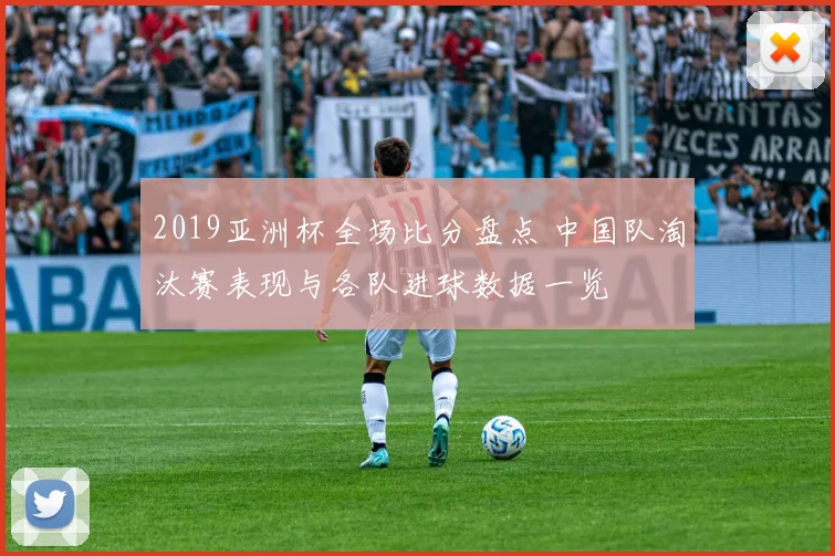 2019亚洲杯全场比分盘点 中国队淘汰赛表现与各队进球数据一览