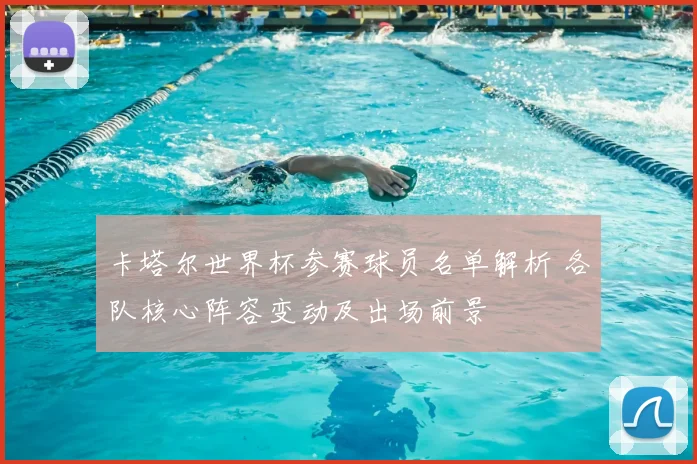卡塔尔世界杯参赛球员名单解析 各队核心阵容变动及出场前景